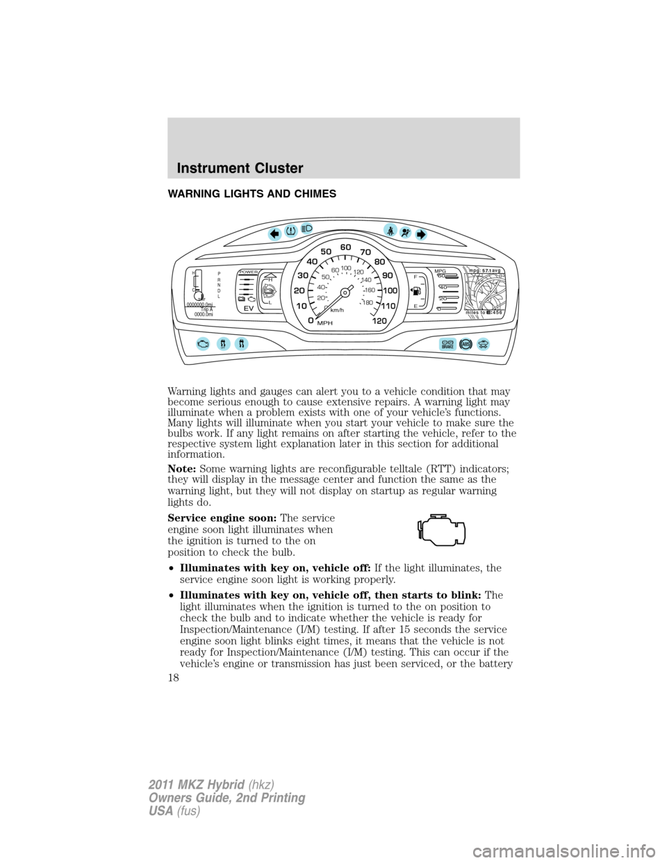 LINCOLN MKZ HYBRID 2011 User Guide WARNING LIGHTS AND CHIMES
Warning lights and gauges can alert you to a vehicle condition that may
become serious enough to cause extensive repairs. A warning light may
illuminate when a problem exists LINCOLN MKZ HYBRID 2011 User Guide WARNING LIGHTS AND CHIMES
Warning lights and gauges can alert you to a vehicle condition that may
become serious enough to cause extensive repairs. A warning light may
illuminate when a problem exists