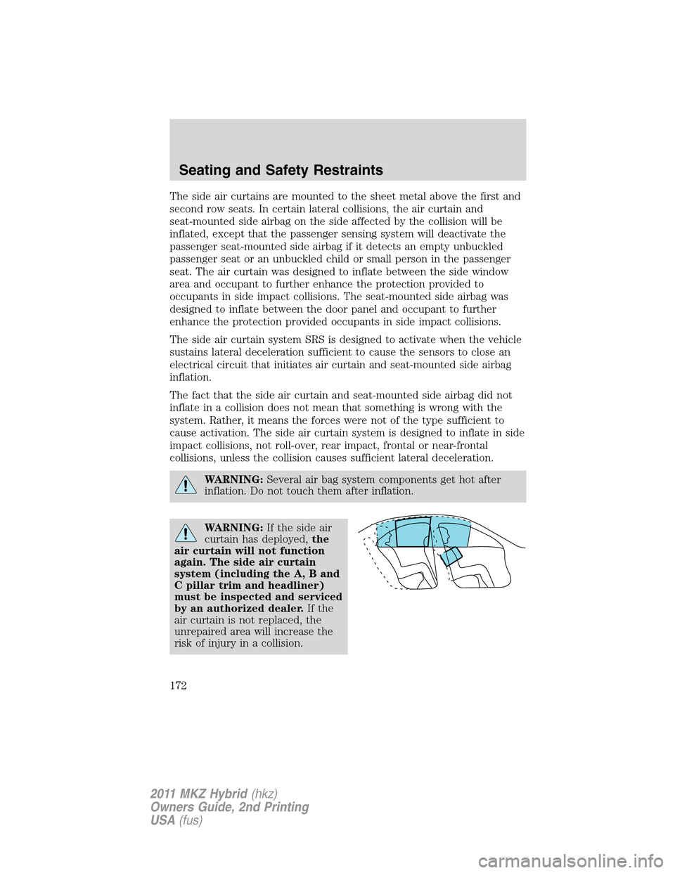 LINCOLN MKZ HYBRID 2011 Owners Manual The side air curtains are mounted to the sheet metal above the first and
second row seats. In certain lateral collisions, the air curtain and
seat-mounted side airbag on the side affected by the colli LINCOLN MKZ HYBRID 2011 Owners Manual The side air curtains are mounted to the sheet metal above the first and
second row seats. In certain lateral collisions, the air curtain and
seat-mounted side airbag on the side affected by the colli