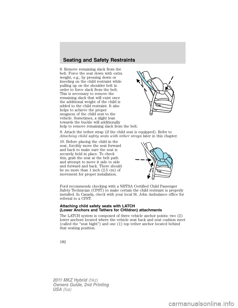LINCOLN MKZ HYBRID 2011 Owners Manual 8. Remove remaining slack from the
belt. Force the seat down with extra
weight, e.g., by pressing down or
kneeling on the child restraint while
pulling up on the shoulder belt in
order to force slack LINCOLN MKZ HYBRID 2011 Owners Manual 8. Remove remaining slack from the
belt. Force the seat down with extra
weight, e.g., by pressing down or
kneeling on the child restraint while
pulling up on the shoulder belt in
order to force slack