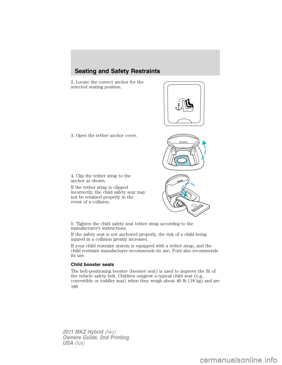 LINCOLN MKZ HYBRID 2011 Owners Manual 2. Locate the correct anchor for the
selected seating position.
3. Open the tether anchor cover.
4. Clip the tether strap to the
anchor as shown.
If the tether strap is clipped
incorrectly, the child LINCOLN MKZ HYBRID 2011 Owners Manual 2. Locate the correct anchor for the
selected seating position.
3. Open the tether anchor cover.
4. Clip the tether strap to the
anchor as shown.
If the tether strap is clipped
incorrectly, the child