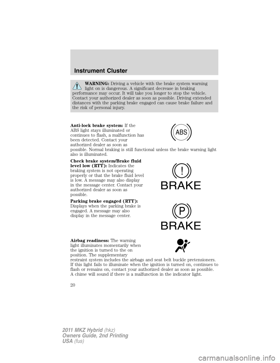 LINCOLN MKZ HYBRID 2011 User Guide WARNING:Driving a vehicle with the brake system warning
light on is dangerous. A significant decrease in braking
performance may occur. It will take you longer to stop the vehicle.
Contact your author LINCOLN MKZ HYBRID 2011 User Guide WARNING:Driving a vehicle with the brake system warning
light on is dangerous. A significant decrease in braking
performance may occur. It will take you longer to stop the vehicle.
Contact your author
