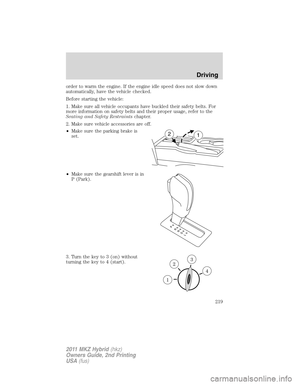 LINCOLN MKZ HYBRID 2011 Owners Manual order to warm the engine. If the engine idle speed does not slow down
automatically, have the vehicle checked.
Before starting the vehicle:
1. Make sure all vehicle occupants have buckled their safety LINCOLN MKZ HYBRID 2011 Owners Manual order to warm the engine. If the engine idle speed does not slow down
automatically, have the vehicle checked.
Before starting the vehicle:
1. Make sure all vehicle occupants have buckled their safety