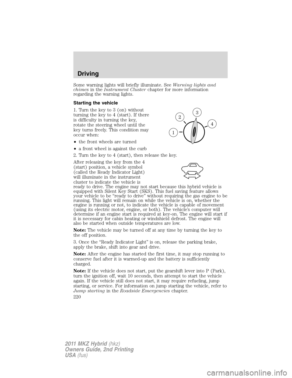 LINCOLN MKZ HYBRID 2011  Owners Manual Some warning lights will briefly illuminate. SeeWarning lights and
chimesin theInstrument Clusterchapter for more information
regarding the warning lights.
Starting the vehicle
1. Turn the key to 3 (o