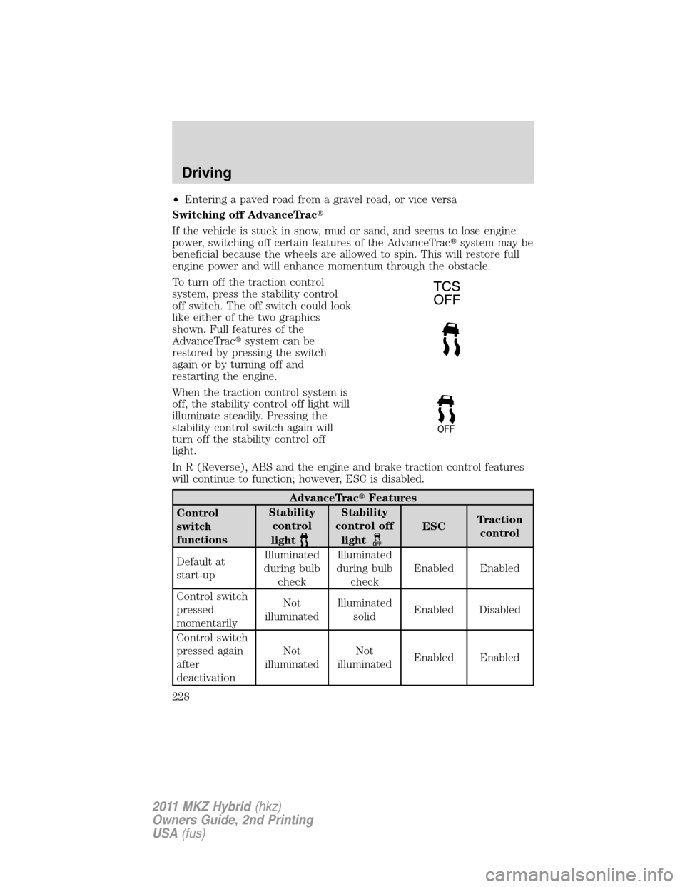 LINCOLN MKZ HYBRID 2011  Owners Manual •Entering a paved road from a gravel road, or vice versa
Switching off AdvanceTrac
If the vehicle is stuck in snow, mud or sand, and seems to lose engine
power, switching off certain features of th