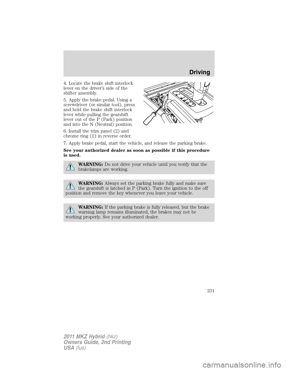 LINCOLN MKZ HYBRID 2011  Owners Manual 4. Locate the brake shift interlock
lever on the driver’s side of the
shifter assembly.
5. Apply the brake pedal. Using a
screwdriver (or similar tool), press
and hold the brake shift interlock
leve