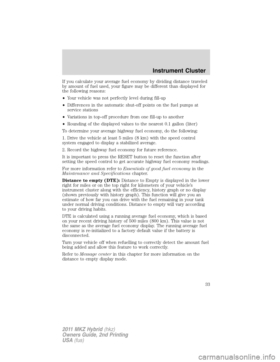 LINCOLN MKZ HYBRID 2011  Owners Manual If you calculate your average fuel economy by dividing distance traveled
by amount of fuel used, your figure may be different than displayed for
the following reasons:
•Your vehicle was not perfectl