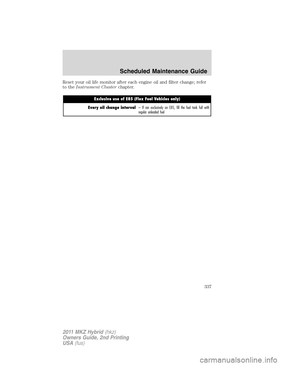 LINCOLN MKZ HYBRID 2011 Owners Manual Reset your oil life monitor after each engine oil and filter change; refer
to theInstrument Clusterchapter.
Exclusive use of E85 (Flex Fuel Vehicles only)
Every oil change interval– If ran exclusive LINCOLN MKZ HYBRID 2011 Owners Manual Reset your oil life monitor after each engine oil and filter change; refer
to theInstrument Clusterchapter.
Exclusive use of E85 (Flex Fuel Vehicles only)
Every oil change interval– If ran exclusive