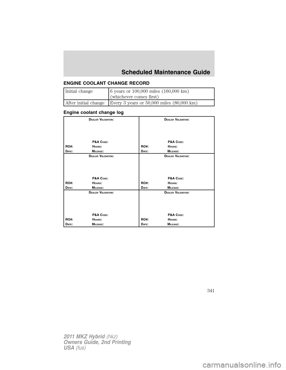 LINCOLN MKZ HYBRID 2011  Owners Manual ENGINE COOLANT CHANGE RECORD
Initial change 6 years or 100,000 miles (160,000 km)
(whichever comes first)
After initial change Every 3 years or 50,000 miles (80,000 km)
Engine coolant change log
DEALE