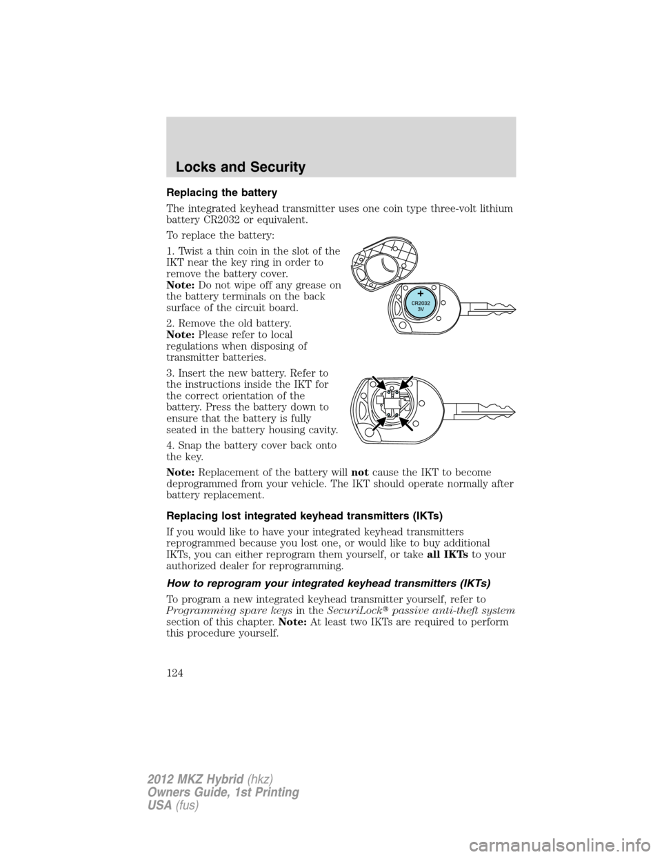 LINCOLN MKZ HYBRID 2012  Owners Manual Replacing the battery
The integrated keyhead transmitter uses one coin type three-volt lithium
battery CR2032 or equivalent.
To replace the battery:
1. Twist a thin coin in the slot of the
IKT near th