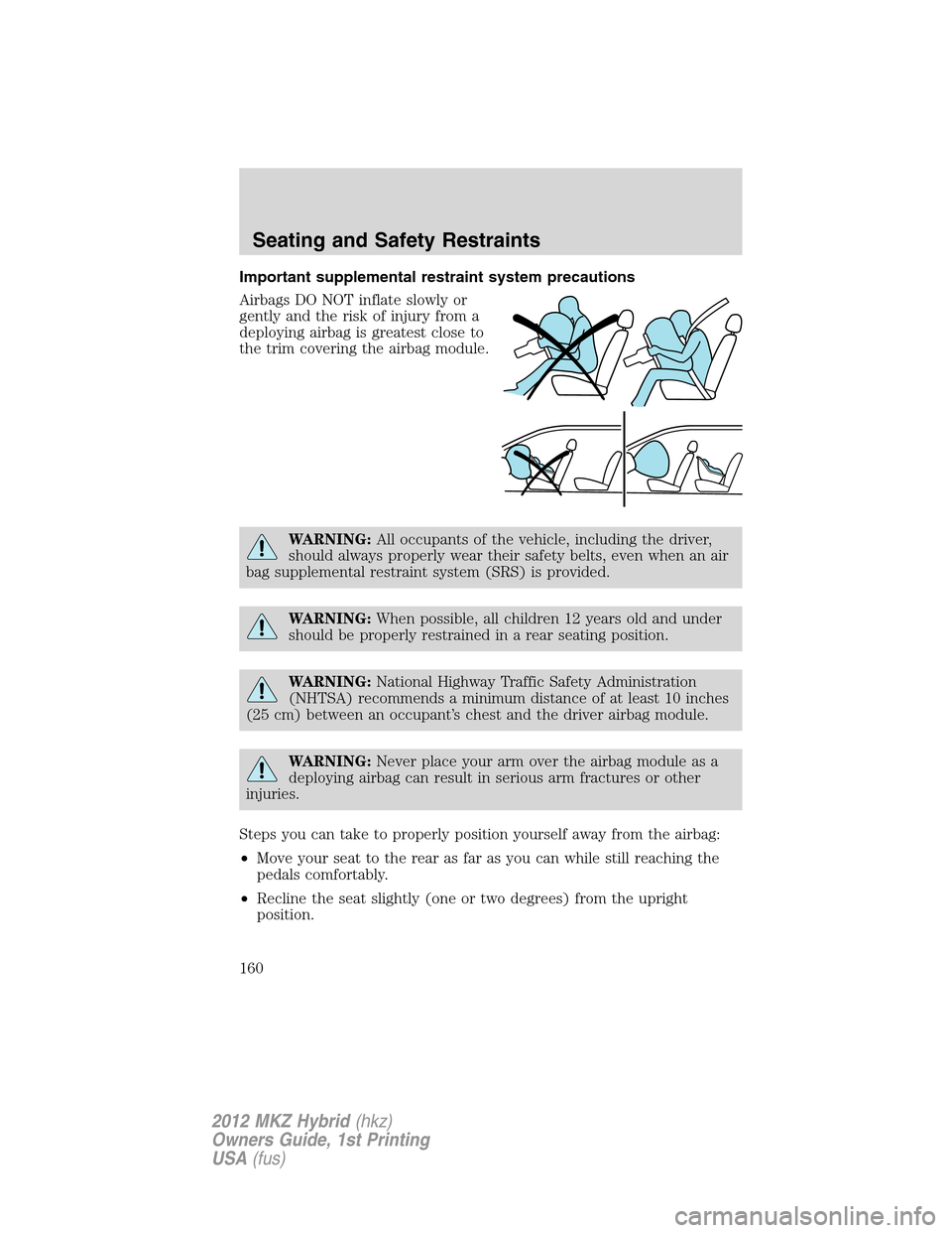 LINCOLN MKZ HYBRID 2012  Owners Manual Important supplemental restraint system precautions
Airbags DO NOT inflate slowly or
gently and the risk of injury from a
deploying airbag is greatest close to
the trim covering the airbag module.
WAR