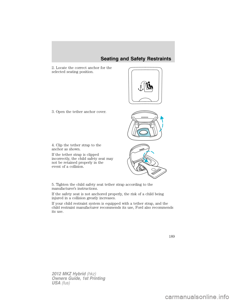 LINCOLN MKZ HYBRID 2012 Owners Manual 2. Locate the correct anchor for the
selected seating position.
3. Open the tether anchor cover.
4. Clip the tether strap to the
anchor as shown.
If the tether strap is clipped
incorrectly, the child LINCOLN MKZ HYBRID 2012 Owners Manual 2. Locate the correct anchor for the
selected seating position.
3. Open the tether anchor cover.
4. Clip the tether strap to the
anchor as shown.
If the tether strap is clipped
incorrectly, the child