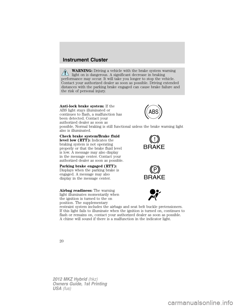 LINCOLN MKZ HYBRID 2012  Owners Manual WARNING:Driving a vehicle with the brake system warning
light on is dangerous. A significant decrease in braking
performance may occur. It will take you longer to stop the vehicle.
Contact your author