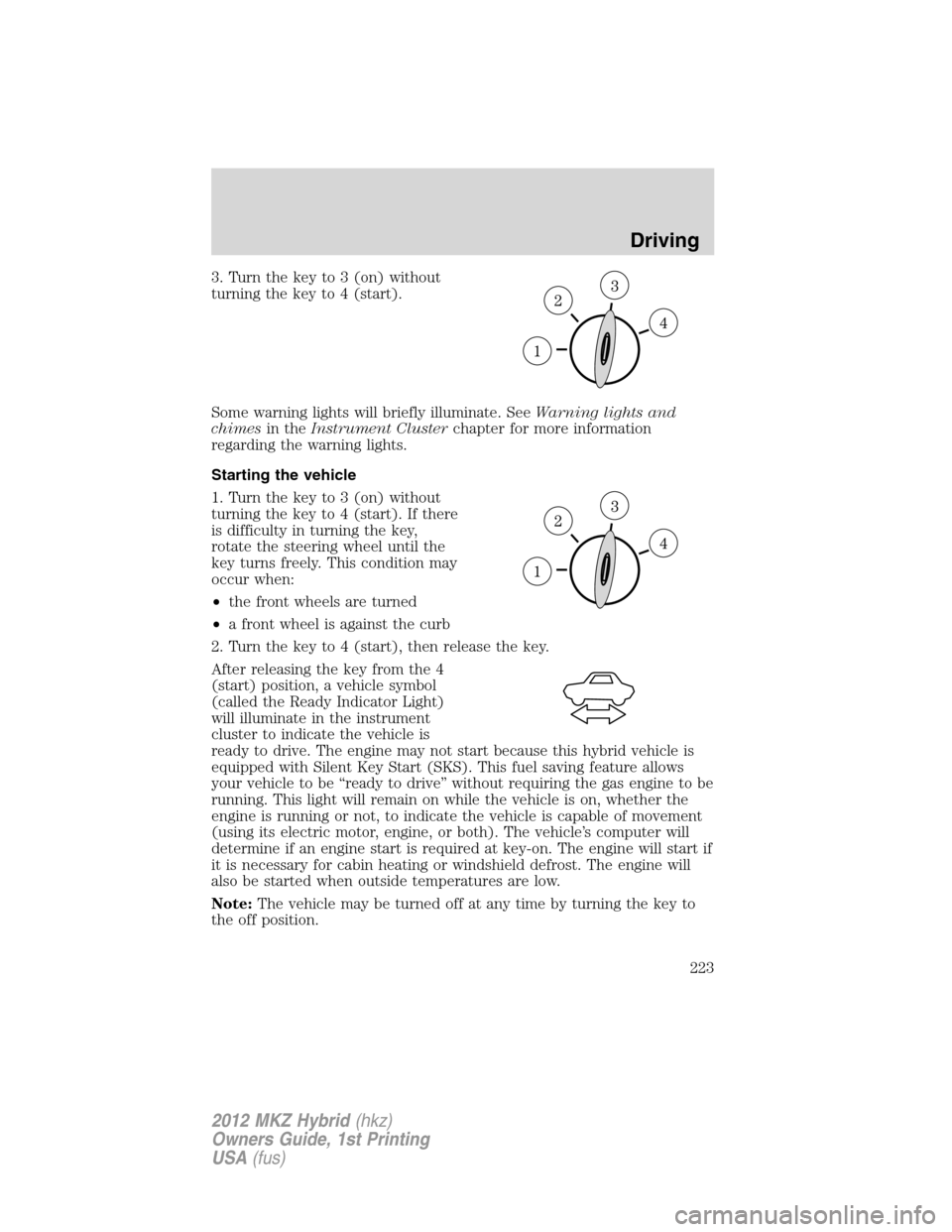 LINCOLN MKZ HYBRID 2012 Service Manual 3. Turn the key to 3 (on) without
turning the key to 4 (start).
Some warning lights will briefly illuminate. SeeWarning lights and
chimesin theInstrument Clusterchapter for more information
regarding 
