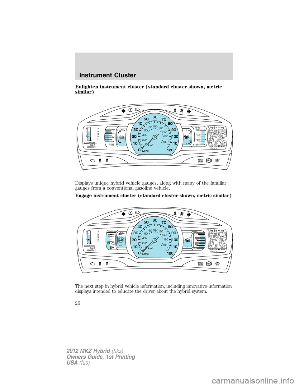 LINCOLN MKZ HYBRID 2012  Owners Manual Enlighten instrument cluster (standard cluster shown, metric
similar)
Displays unique hybrid vehicle gauges, along with many of the familiar
gauges from a conventional gasoline vehicle.
Engage instrum