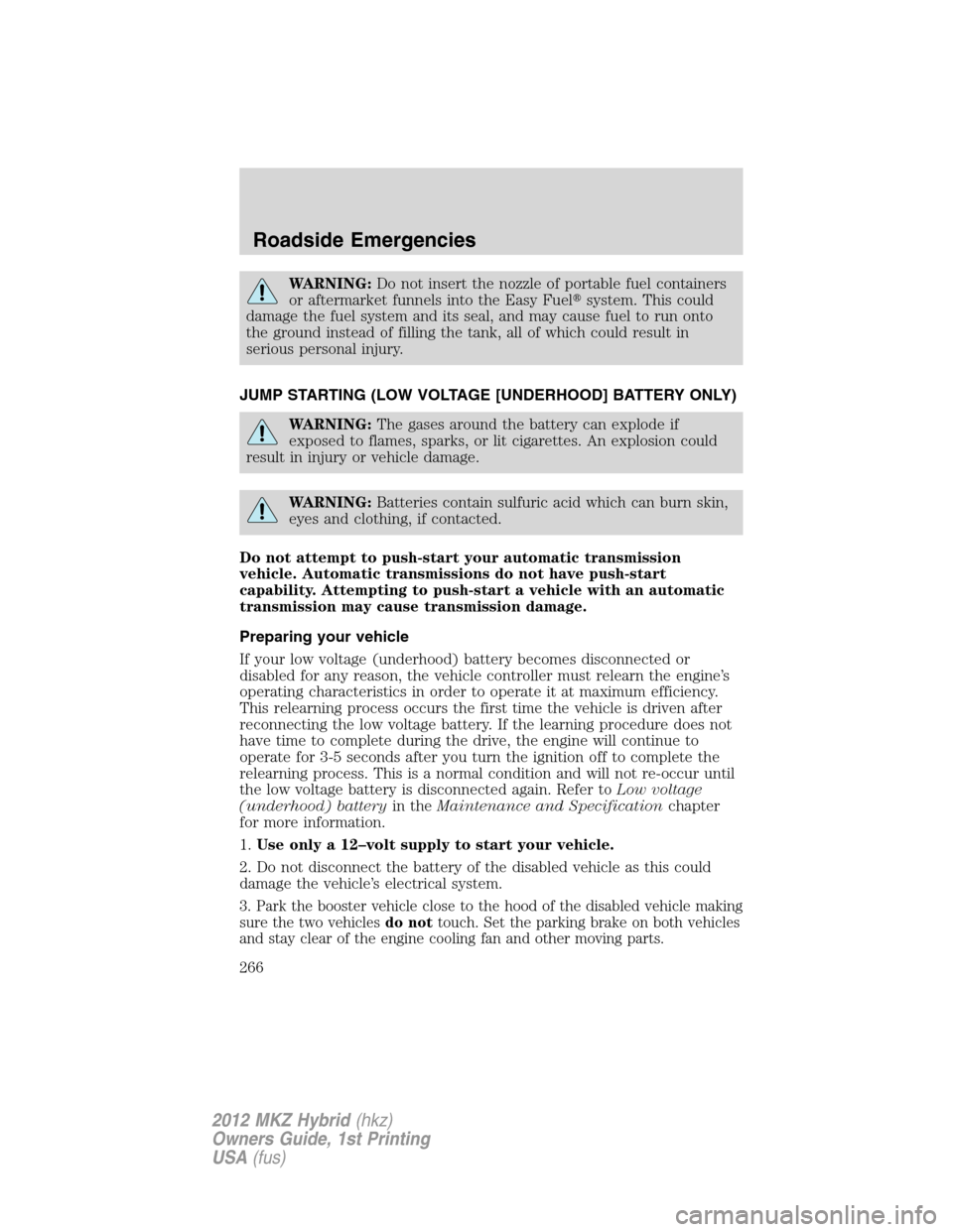 LINCOLN MKZ HYBRID 2012  Owners Manual WARNING:Do not insert the nozzle of portable fuel containers
or aftermarket funnels into the Easy Fuelsystem. This could
damage the fuel system and its seal, and may cause fuel to run onto
the ground