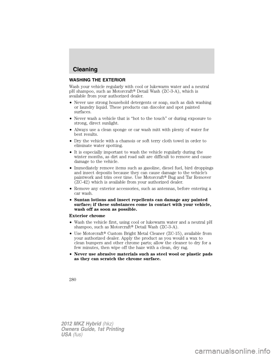 LINCOLN MKZ HYBRID 2012  Owners Manual WASHING THE EXTERIOR
Wash your vehicle regularly with cool or lukewarm water and a neutral
pH shampoo, such as MotorcraftDetail Wash (ZC-3-A), which is
available from your authorized dealer.
•Never