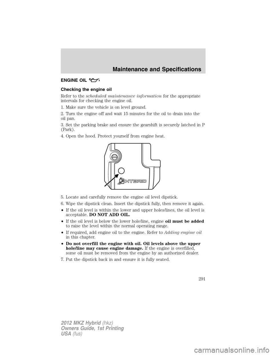 LINCOLN MKZ HYBRID 2012 User Guide ENGINE OIL
Checking the engine oil
Refer to thescheduled maintenance informationfor the appropriate
intervals for checking the engine oil.
1. Make sure the vehicle is on level ground.
2. Turn the engi