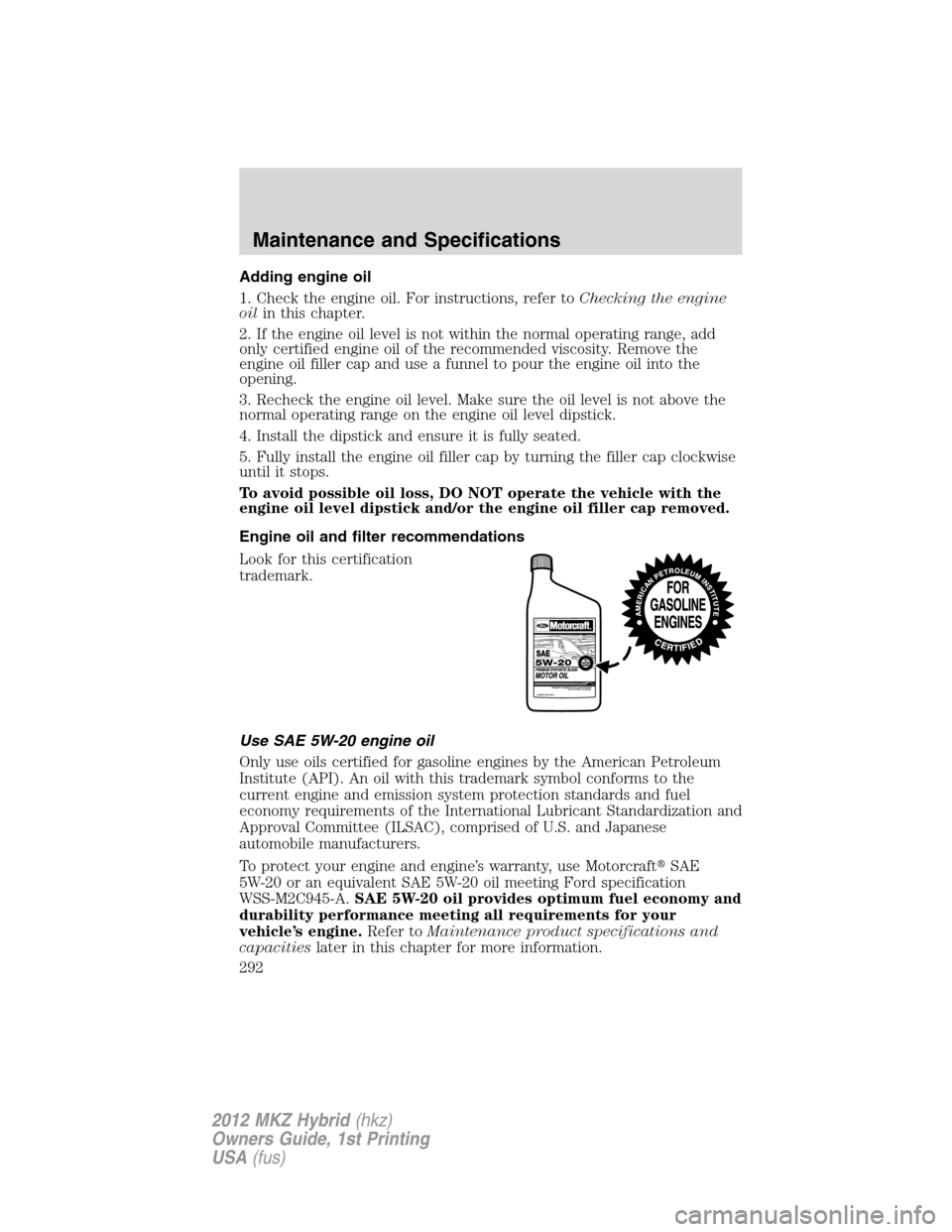 LINCOLN MKZ HYBRID 2012 User Guide Adding engine oil
1. Check the engine oil. For instructions, refer toChecking the engine
oilin this chapter.
2. If the engine oil level is not within the normal operating range, add
only certified eng