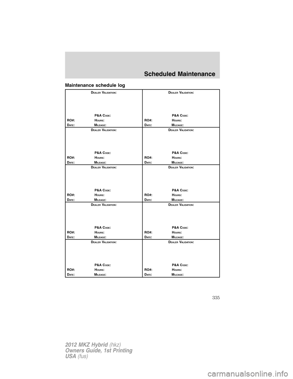 LINCOLN MKZ HYBRID 2012 Owners Manual Maintenance schedule log
DEALERVALIDATION:
P&A C
ODE:
RO#: HOURS:
DAT E:MILEAGE:D
EALERVALIDATION:
P&A C
ODE:
RO#: HOURS:
DAT E:MILEAGE:
D
EALERVALIDATION:
P&A C
ODE:
RO#: HOURS:
DAT E:MILEAGE:D
EALER LINCOLN MKZ HYBRID 2012 Owners Manual Maintenance schedule log
DEALERVALIDATION:
P&A C
ODE:
RO#: HOURS:
DAT E:MILEAGE:D
EALERVALIDATION:
P&A C
ODE:
RO#: HOURS:
DAT E:MILEAGE:
D
EALERVALIDATION:
P&A C
ODE:
RO#: HOURS:
DAT E:MILEAGE:D
EALER