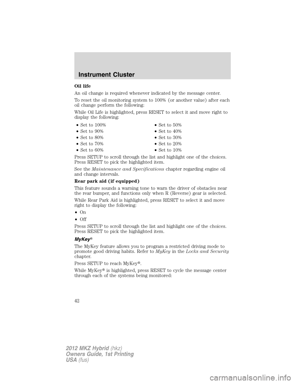 LINCOLN MKZ HYBRID 2012 Owners Manual Oil life
An oil change is required whenever indicated by the message center.
To reset the oil monitoring system to 100% (or another value) after each
oil change perform the following:
While Oil Life i