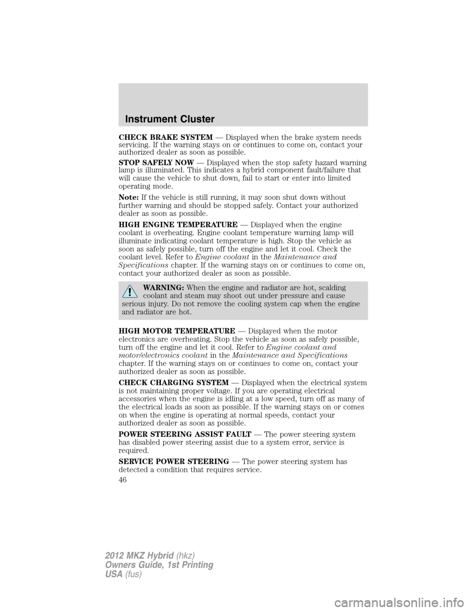 LINCOLN MKZ HYBRID 2012 User Guide CHECK BRAKE SYSTEM— Displayed when the brake system needs
servicing. If the warning stays on or continues to come on, contact your
authorized dealer as soon as possible.
STOP SAFELY NOW— Displayed