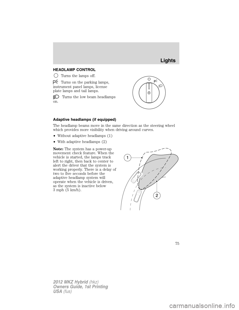 LINCOLN MKZ HYBRID 2012 Owners Manual HEADLAMP CONTROL
Turns the lamps off.
Turns on the parking lamps,
instrument panel lamps, license
plate lamps and tail lamps.
Turns the low beam headlamps
on.
Adaptive headlamps (if equipped)
The head LINCOLN MKZ HYBRID 2012 Owners Manual HEADLAMP CONTROL
Turns the lamps off.
Turns on the parking lamps,
instrument panel lamps, license
plate lamps and tail lamps.
Turns the low beam headlamps
on.
Adaptive headlamps (if equipped)
The head