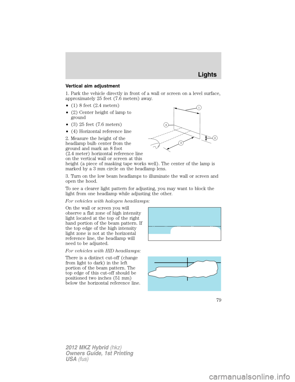 LINCOLN MKZ HYBRID 2012 Owners Manual Vertical aim adjustment
1. Park the vehicle directly in front of a wall or screen on a level surface,
approximately 25 feet (7.6 meters) away.
•(1) 8 feet (2.4 meters)
•(2) Center height of lamp t LINCOLN MKZ HYBRID 2012 Owners Manual Vertical aim adjustment
1. Park the vehicle directly in front of a wall or screen on a level surface,
approximately 25 feet (7.6 meters) away.
•(1) 8 feet (2.4 meters)
•(2) Center height of lamp t