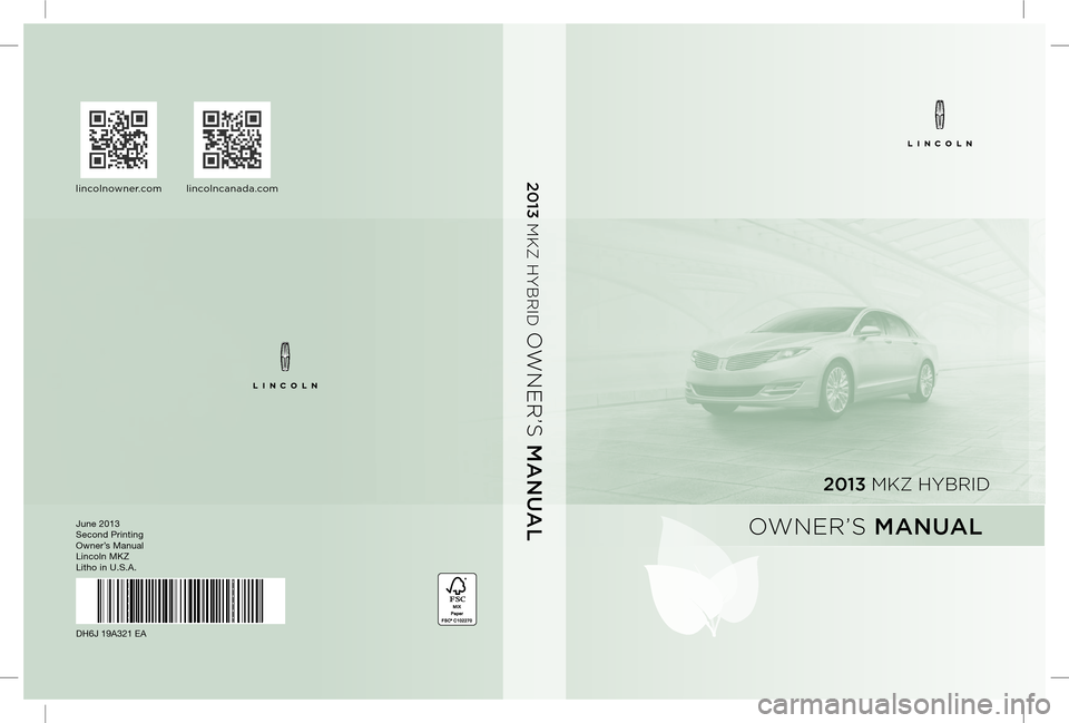 LINCOLN MKZ HYBRID 2013 Owners Manual June 2013
Second Printing
Owner’s Manual
Lincoln MKZ
Litho in U.S.A.
DH6J 19A321 EA
2013 MKZ HYBRID
OWNER’S MANUAL
2013 MKZ HYBRID
OWNER’S MANUAL
lincolnowner.comlincolncanada.com LINCOLN MKZ HYBRID 2013 Owners Manual June 2013
Second Printing
Owner’s Manual
Lincoln MKZ
Litho in U.S.A.
DH6J 19A321 EA
2013 MKZ HYBRID
OWNER’S MANUAL
2013 MKZ HYBRID
OWNER’S MANUAL
lincolnowner.comlincolncanada.com