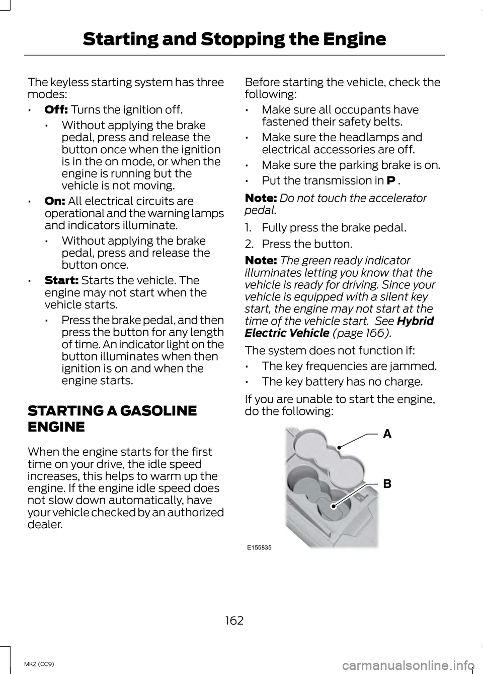 LINCOLN MKZ HYBRID 2013 Owners Manual The keyless starting system has three
modes:
•
Off: Turns the ignition off.
• Without applying the brake
pedal, press and release the
button once when the ignition
is in the on mode, or when the
e LINCOLN MKZ HYBRID 2013 Owners Manual The keyless starting system has three
modes:
•
Off: Turns the ignition off.
• Without applying the brake
pedal, press and release the
button once when the ignition
is in the on mode, or when the
e