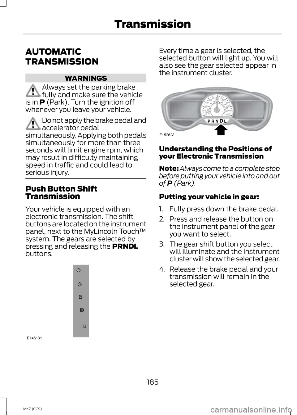 LINCOLN MKZ HYBRID 2013 Owners Manual AUTOMATIC
TRANSMISSION
WARNINGS
Always set the parking brake
fully and make sure the vehicle
is in P (Park). Turn the ignition off
whenever you leave your vehicle. Do not apply the brake pedal and
acc LINCOLN MKZ HYBRID 2013 Owners Manual AUTOMATIC
TRANSMISSION
WARNINGS
Always set the parking brake
fully and make sure the vehicle
is in P (Park). Turn the ignition off
whenever you leave your vehicle. Do not apply the brake pedal and
acc