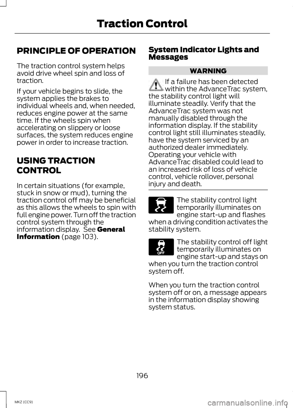 LINCOLN MKZ HYBRID 2013 Owners Manual PRINCIPLE OF OPERATION
The traction control system helps
avoid drive wheel spin and loss of
traction.
If your vehicle begins to slide, the
system applies the brakes to
individual wheels and, when need LINCOLN MKZ HYBRID 2013 Owners Manual PRINCIPLE OF OPERATION
The traction control system helps
avoid drive wheel spin and loss of
traction.
If your vehicle begins to slide, the
system applies the brakes to
individual wheels and, when need