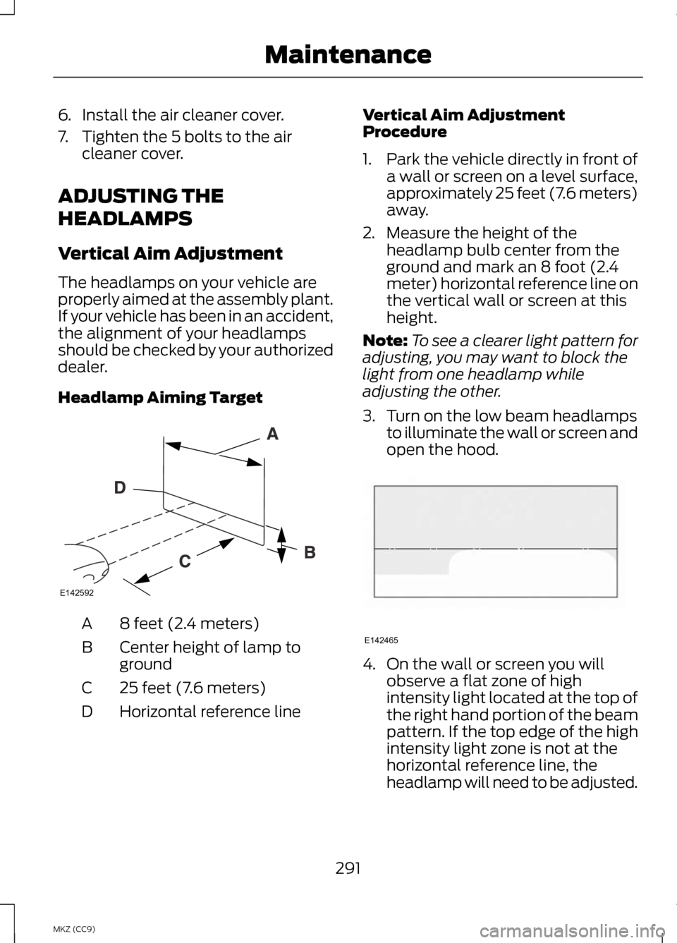 LINCOLN MKZ HYBRID 2013  Owners Manual 6.
Install the air cleaner cover.
7. Tighten the 5 bolts to the air cleaner cover.
ADJUSTING THE
HEADLAMPS
Vertical Aim Adjustment
The headlamps on your vehicle are
properly aimed at the assembly plan