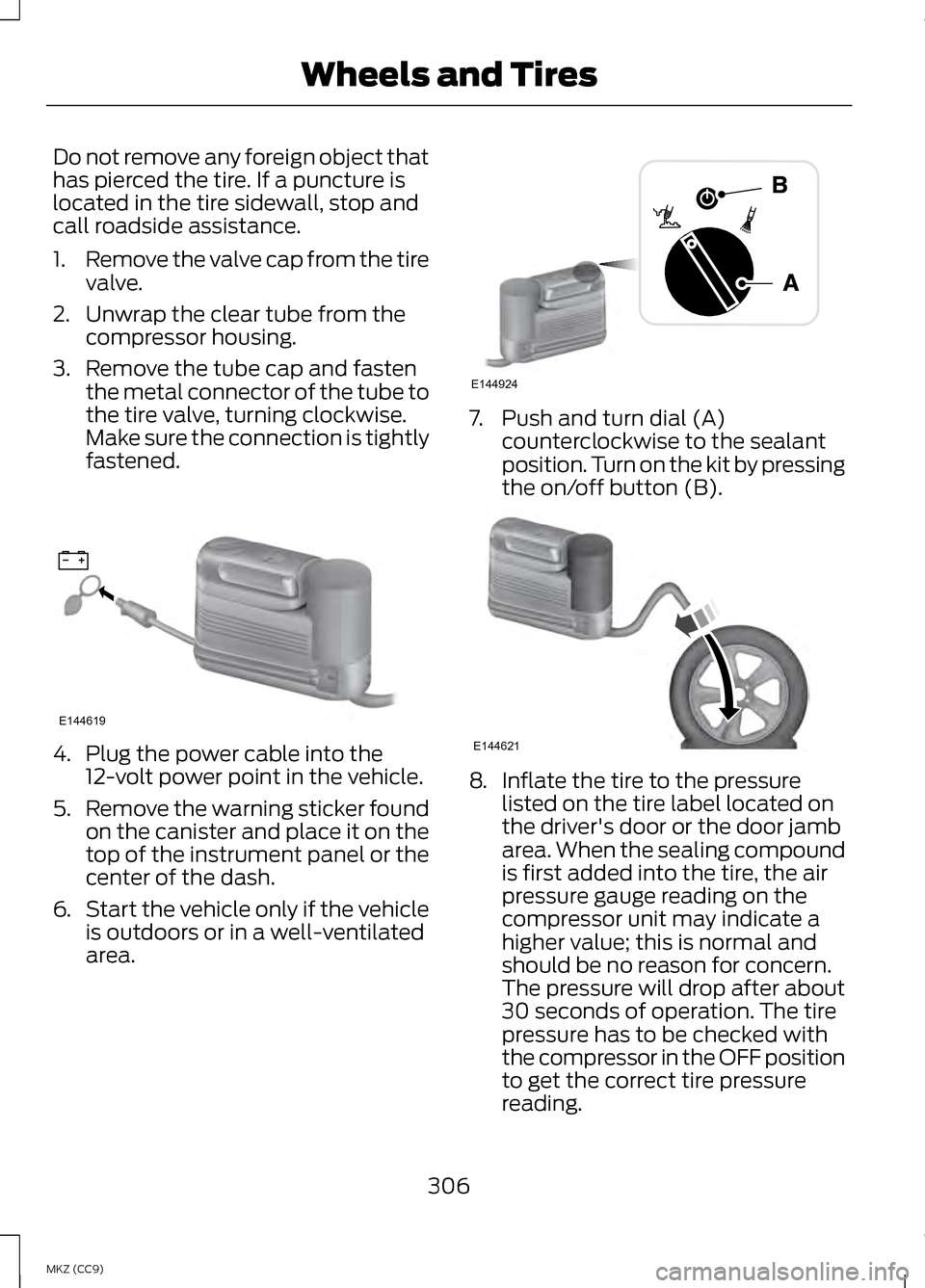 LINCOLN MKZ HYBRID 2013 Owners Manual Do not remove any foreign object that
has pierced the tire. If a puncture is
located in the tire sidewall, stop and
call roadside assistance.
1.
Remove the valve cap from the tire
valve.
2. Unwrap the LINCOLN MKZ HYBRID 2013 Owners Manual Do not remove any foreign object that
has pierced the tire. If a puncture is
located in the tire sidewall, stop and
call roadside assistance.
1.
Remove the valve cap from the tire
valve.
2. Unwrap the