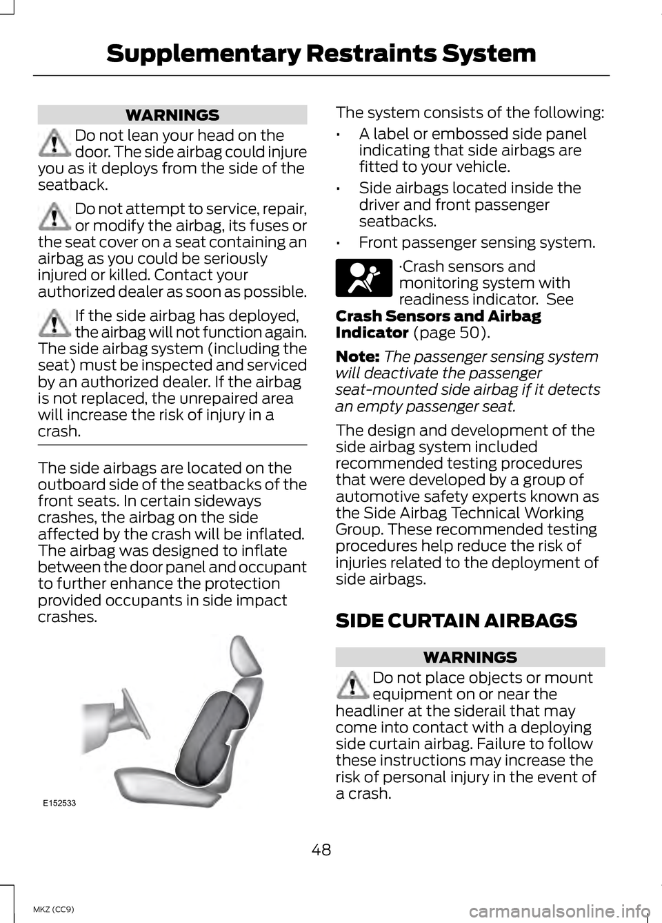 LINCOLN MKZ HYBRID 2013 Owners Manual WARNINGS
Do not lean your head on the
door. The side airbag could injure
you as it deploys from the side of the
seatback. Do not attempt to service, repair,
or modify the airbag, its fuses or
the seat LINCOLN MKZ HYBRID 2013 Owners Manual WARNINGS
Do not lean your head on the
door. The side airbag could injure
you as it deploys from the side of the
seatback. Do not attempt to service, repair,
or modify the airbag, its fuses or
the seat