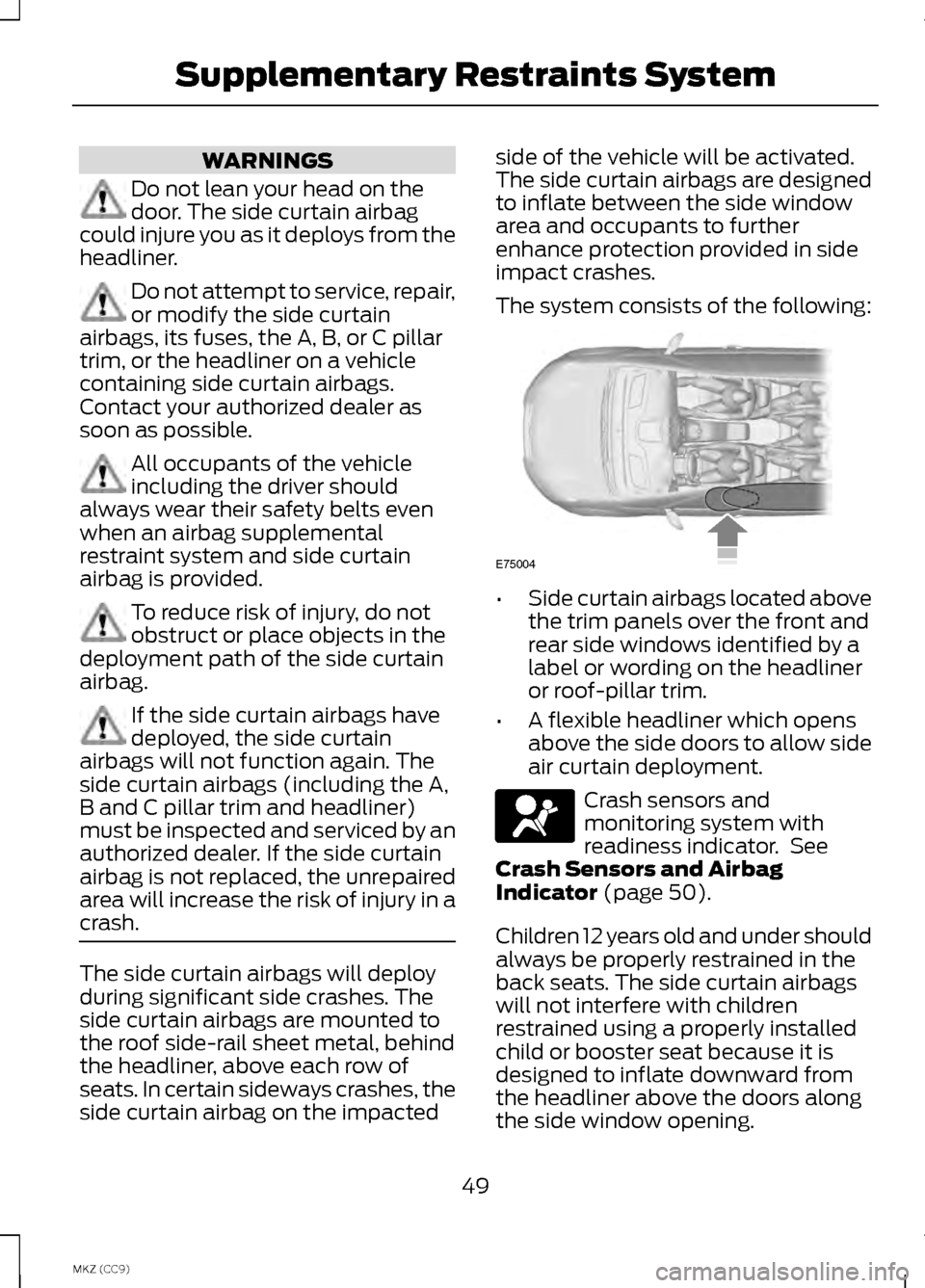 LINCOLN MKZ HYBRID 2013 User Guide WARNINGS
Do not lean your head on the
door. The side curtain airbag
could injure you as it deploys from the
headliner. Do not attempt to service, repair,
or modify the side curtain
airbags, its fuses, LINCOLN MKZ HYBRID 2013 User Guide WARNINGS
Do not lean your head on the
door. The side curtain airbag
could injure you as it deploys from the
headliner. Do not attempt to service, repair,
or modify the side curtain
airbags, its fuses,