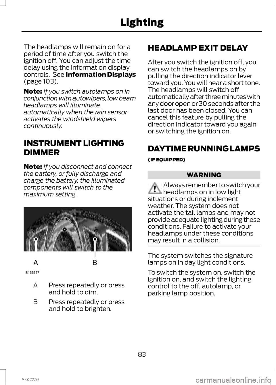 LINCOLN MKZ HYBRID 2013  Owners Manual The headlamps will remain on for a
period of time after you switch the
ignition off. You can adjust the time
delay using the information display
controls.  See Information Displays
(page 103).
Note: I