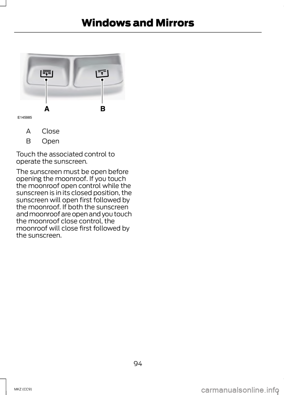 LINCOLN MKZ HYBRID 2013 Owners Manual Close
A
Open
B
Touch the associated control to
operate the sunscreen.
The sunscreen must be open before
opening the moonroof. If you touch
the moonroof open control while the
sunscreen is in its close LINCOLN MKZ HYBRID 2013 Owners Manual Close
A
Open
B
Touch the associated control to
operate the sunscreen.
The sunscreen must be open before
opening the moonroof. If you touch
the moonroof open control while the
sunscreen is in its close