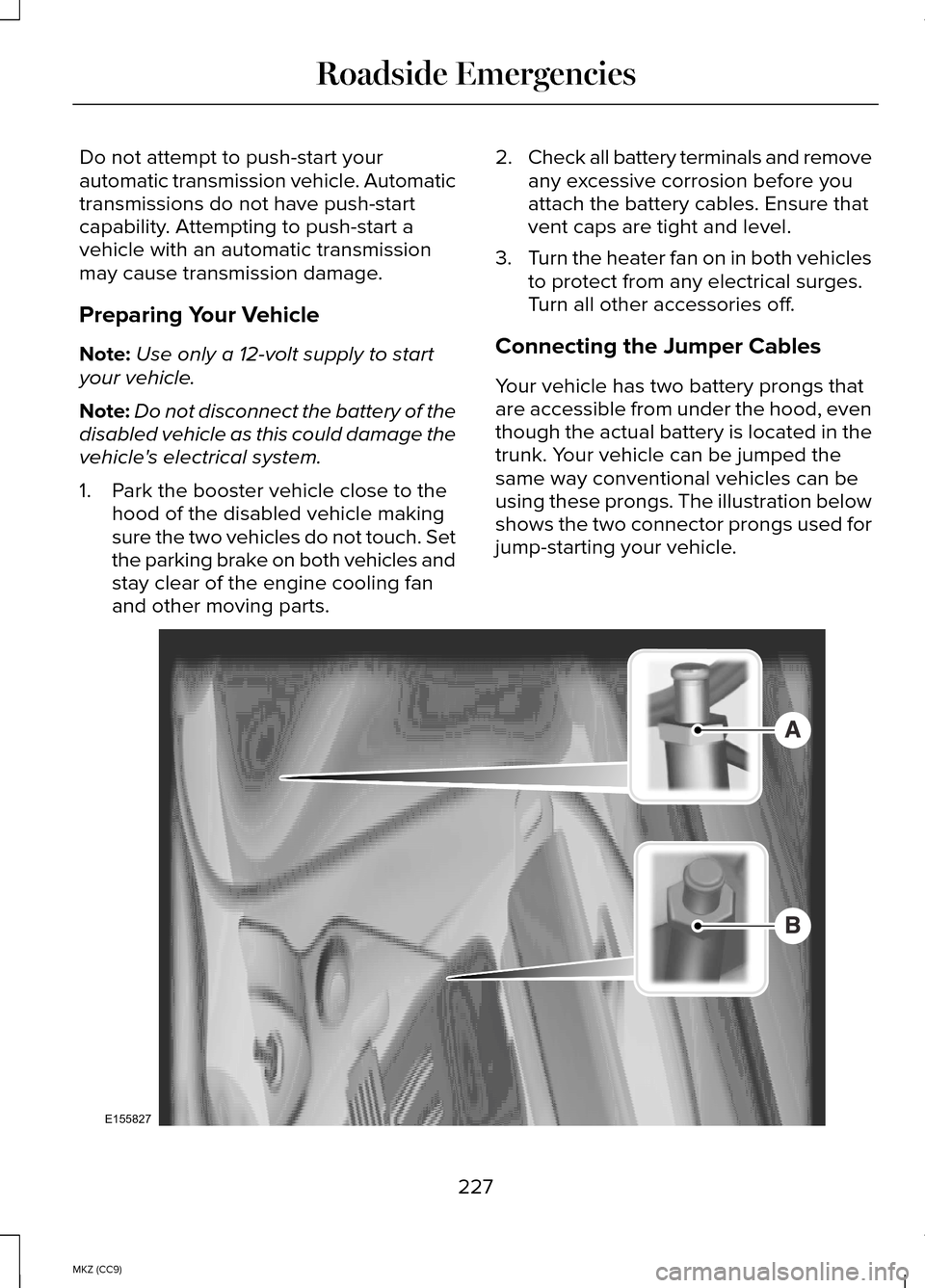 LINCOLN MKZ HYBRID 2014 User Guide Do not attempt to push-start your
automatic transmission vehicle. Automatic
transmissions do not have push-start
capability. Attempting to push-start a
vehicle with an automatic transmission
may cause LINCOLN MKZ HYBRID 2014 User Guide Do not attempt to push-start your
automatic transmission vehicle. Automatic
transmissions do not have push-start
capability. Attempting to push-start a
vehicle with an automatic transmission
may cause