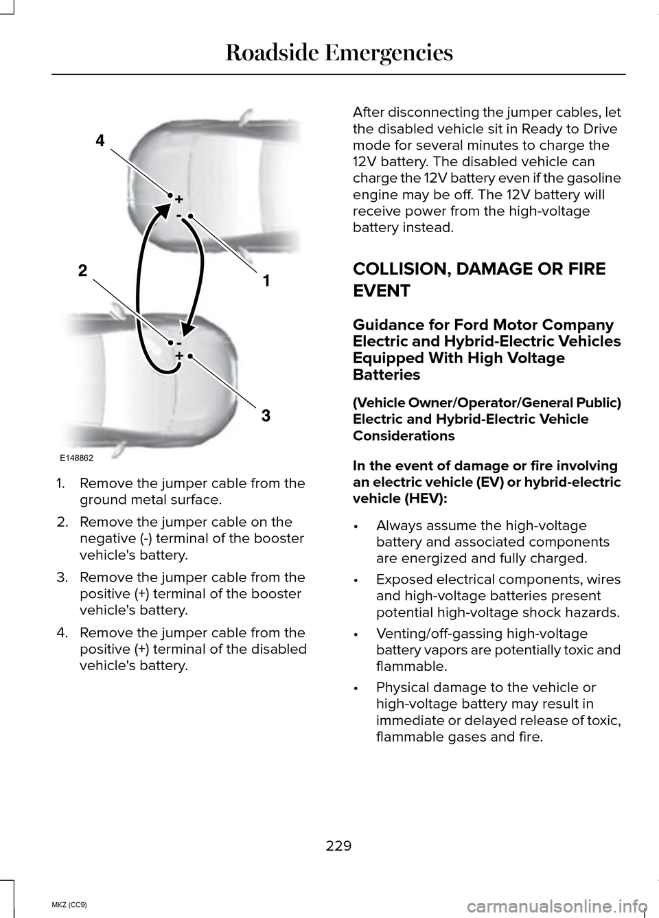 LINCOLN MKZ HYBRID 2014 Owners Manual 1. Remove the jumper cable from the
ground metal surface.
2. Remove the jumper cable on the negative (-) terminal of the booster
vehicles battery.
3. Remove the jumper cable from the positive (+) ter LINCOLN MKZ HYBRID 2014 Owners Manual 1. Remove the jumper cable from the
ground metal surface.
2. Remove the jumper cable on the negative (-) terminal of the booster
vehicles battery.
3. Remove the jumper cable from the positive (+) ter