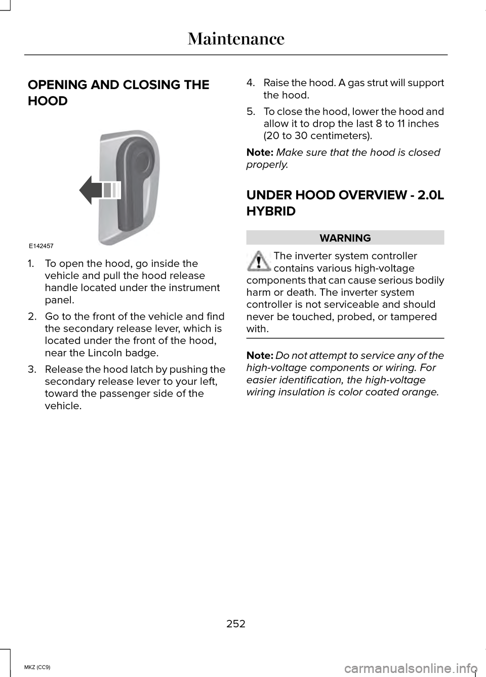 LINCOLN MKZ HYBRID 2014 Owners Manual OPENING AND CLOSING THE
HOOD
1. To open the hood, go inside the
vehicle and pull the hood release
handle located under the instrument
panel.
2. Go to the front of the vehicle and find the secondary re LINCOLN MKZ HYBRID 2014 Owners Manual OPENING AND CLOSING THE
HOOD
1. To open the hood, go inside the
vehicle and pull the hood release
handle located under the instrument
panel.
2. Go to the front of the vehicle and find the secondary re