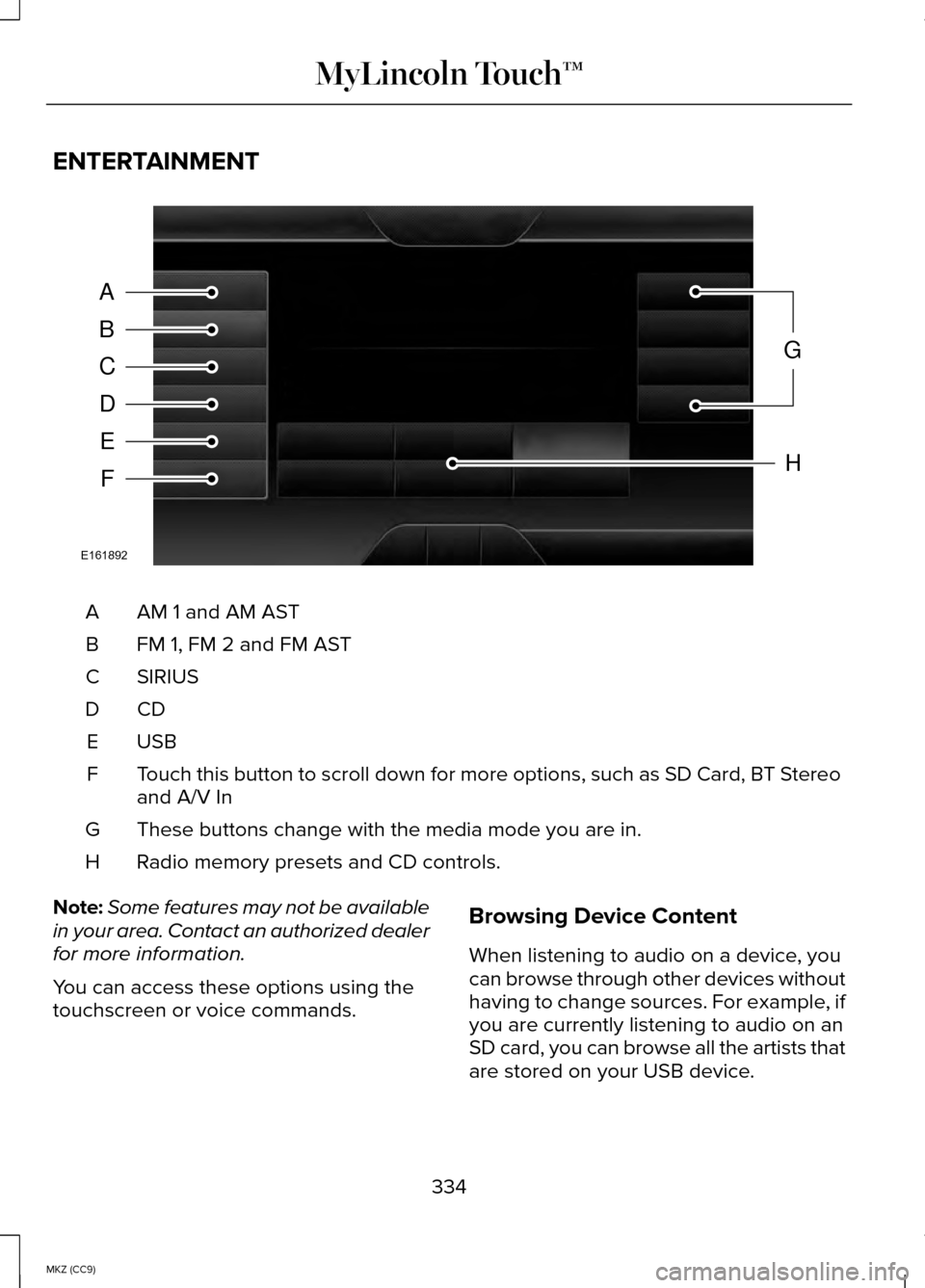 LINCOLN MKZ HYBRID 2014 Owners Manual ENTERTAINMENT
AM 1 and AM AST
A
FM 1, FM 2 and FM AST
B
SIRIUS
C
CDD
USBE
Touch this button to scroll down for more options, such as SD Card, BT Stereo
and A/V In
F
These buttons change with the media LINCOLN MKZ HYBRID 2014 Owners Manual ENTERTAINMENT
AM 1 and AM AST
A
FM 1, FM 2 and FM AST
B
SIRIUS
C
CDD
USBE
Touch this button to scroll down for more options, such as SD Card, BT Stereo
and A/V In
F
These buttons change with the media