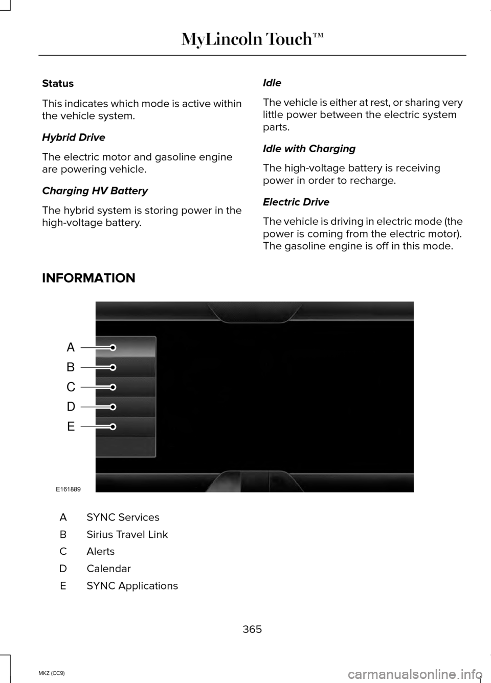 LINCOLN MKZ HYBRID 2014 Owners Manual Status
This indicates which mode is active within
the vehicle system.
Hybrid Drive
The electric motor and gasoline engine
are powering vehicle.
Charging HV Battery
The hybrid system is storing power i LINCOLN MKZ HYBRID 2014 Owners Manual Status
This indicates which mode is active within
the vehicle system.
Hybrid Drive
The electric motor and gasoline engine
are powering vehicle.
Charging HV Battery
The hybrid system is storing power i