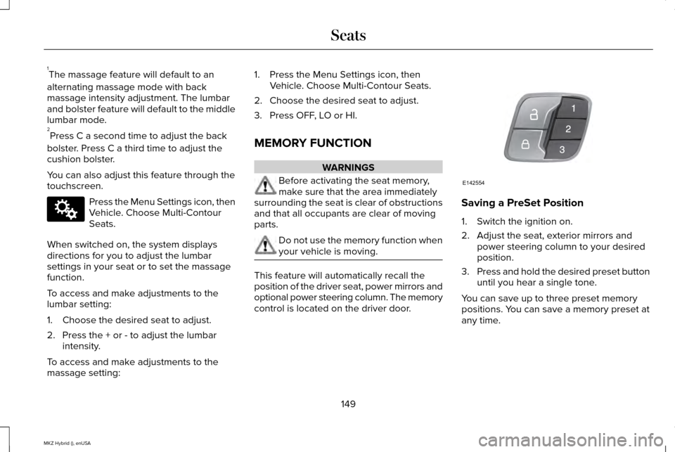 LINCOLN MKZ HYBRID 2015 Owners Manual 1
The massage feature will default to an
alternating massage mode with back
massage intensity adjustment. The lumbar
and bolster feature will default to the middle
lumbar mode.
2 Press C a second time LINCOLN MKZ HYBRID 2015 Owners Manual 1
The massage feature will default to an
alternating massage mode with back
massage intensity adjustment. The lumbar
and bolster feature will default to the middle
lumbar mode.
2 Press C a second time