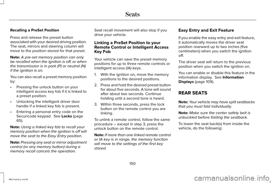 LINCOLN MKZ HYBRID 2015 Owners Manual Recalling a PreSet Position
Press and release the preset button
associated with your desired driving position.
The seat, mirrors and steering column will
move to the position stored for that preset.
N LINCOLN MKZ HYBRID 2015 Owners Manual Recalling a PreSet Position
Press and release the preset button
associated with your desired driving position.
The seat, mirrors and steering column will
move to the position stored for that preset.
N