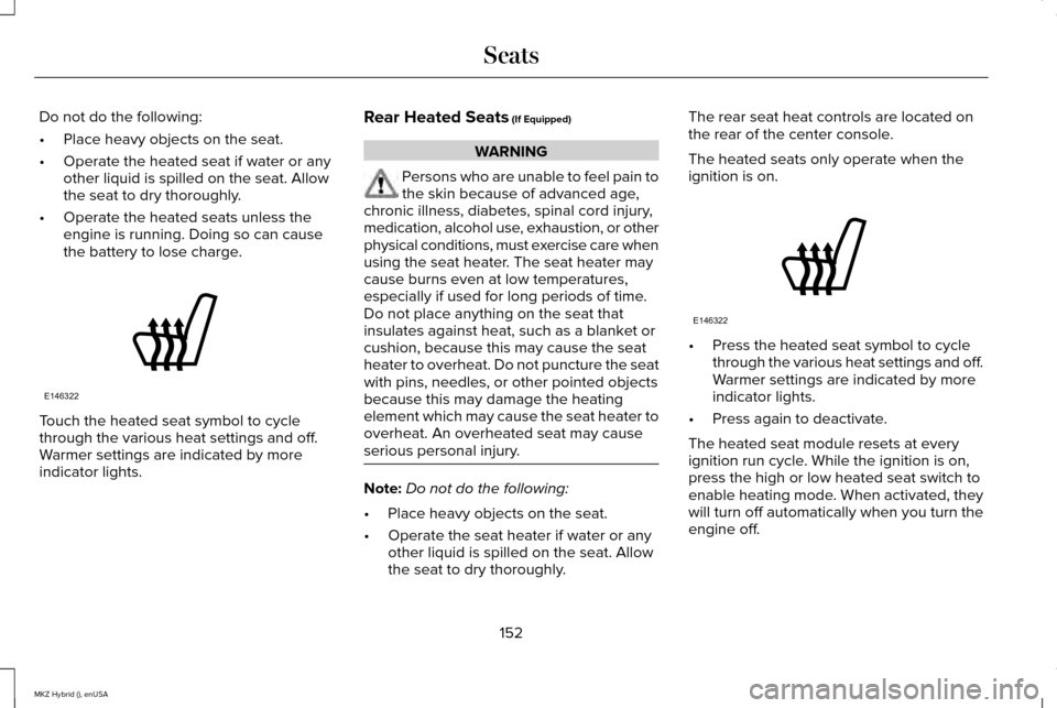 LINCOLN MKZ HYBRID 2015 Owners Manual Do not do the following:
•
Place heavy objects on the seat.
• Operate the heated seat if water or any
other liquid is spilled on the seat. Allow
the seat to dry thoroughly.
• Operate the heated LINCOLN MKZ HYBRID 2015 Owners Manual Do not do the following:
•
Place heavy objects on the seat.
• Operate the heated seat if water or any
other liquid is spilled on the seat. Allow
the seat to dry thoroughly.
• Operate the heated