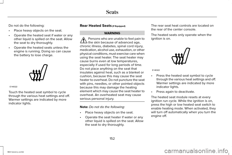 LINCOLN MKZ HYBRID 2015  Owners Manual Do not do the following:
•
Place heavy objects on the seat.
• Operate the heated seat if water or any
other liquid is spilled on the seat. Allow
the seat to dry thoroughly.
• Operate the heated 