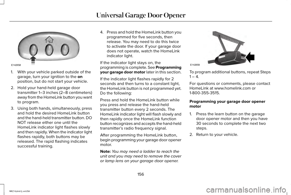 LINCOLN MKZ HYBRID 2015  Owners Manual 1. With your vehicle parked outside of the
garage, turn your ignition to the on
position, but do not start your vehicle.
2. Hold your hand-held garage door transmitter 1–3 inches (2–8 centimeters)