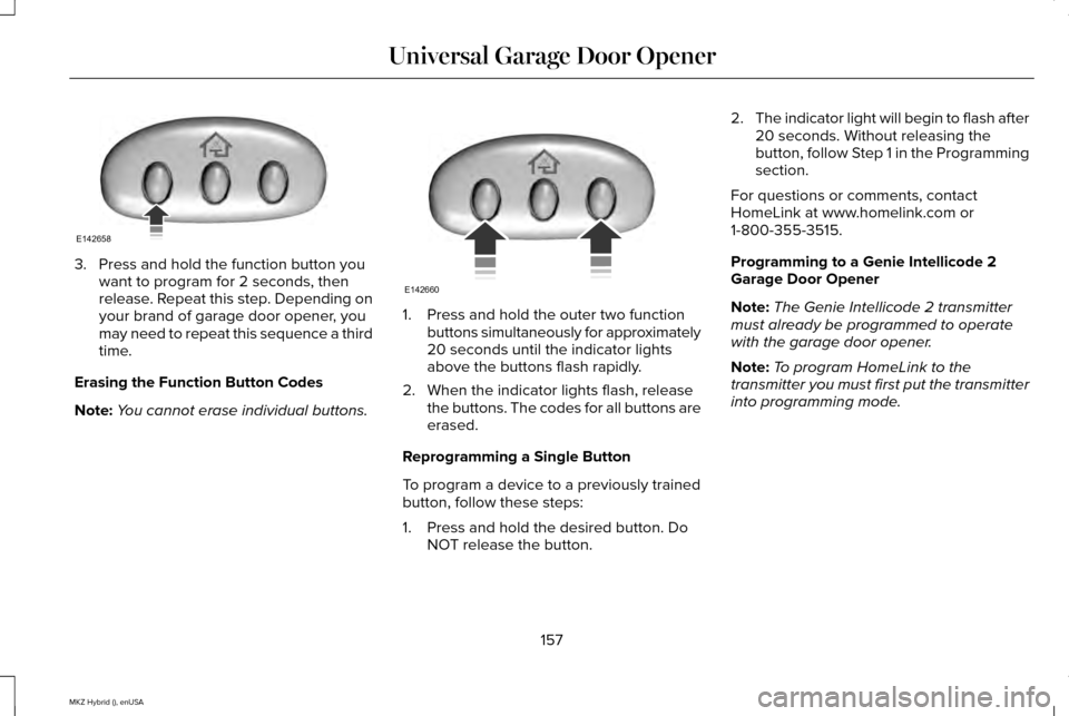LINCOLN MKZ HYBRID 2015 Owners Manual 3. Press and hold the function button you
want to program for 2 seconds, then
release. Repeat this step. Depending on
your brand of garage door opener, you
may need to repeat this sequence a third
tim LINCOLN MKZ HYBRID 2015 Owners Manual 3. Press and hold the function button you
want to program for 2 seconds, then
release. Repeat this step. Depending on
your brand of garage door opener, you
may need to repeat this sequence a third
tim
