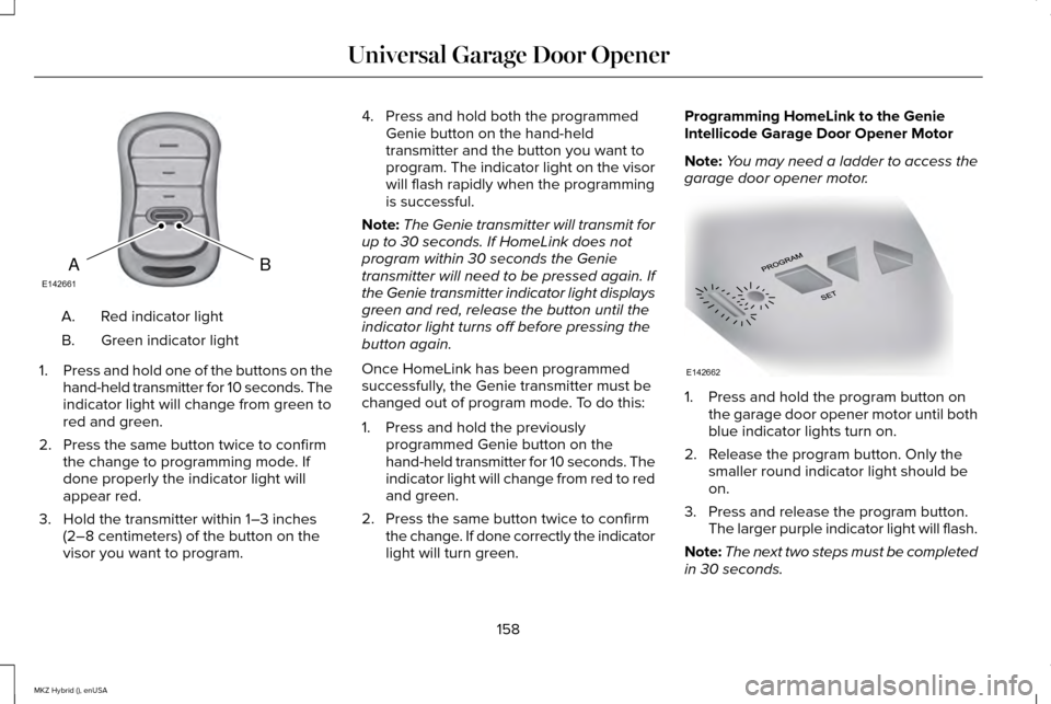 LINCOLN MKZ HYBRID 2015 Owners Manual Red indicator light
A.
Green indicator light
B.
1. Press and hold one of the buttons on the
hand-held transmitter for 10 seconds. The
indicator light will change from green to
red and green.
2. Press LINCOLN MKZ HYBRID 2015 Owners Manual Red indicator light
A.
Green indicator light
B.
1. Press and hold one of the buttons on the
hand-held transmitter for 10 seconds. The
indicator light will change from green to
red and green.
2. Press