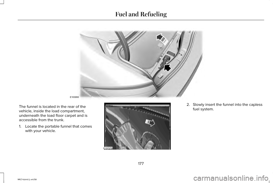 LINCOLN MKZ HYBRID 2015  Owners Manual The funnel is located in the rear of the
vehicle, inside the load compartment,
underneath the load floor carpet and is
accessible from the trunk.
1. Locate the portable funnel that comes
with your veh